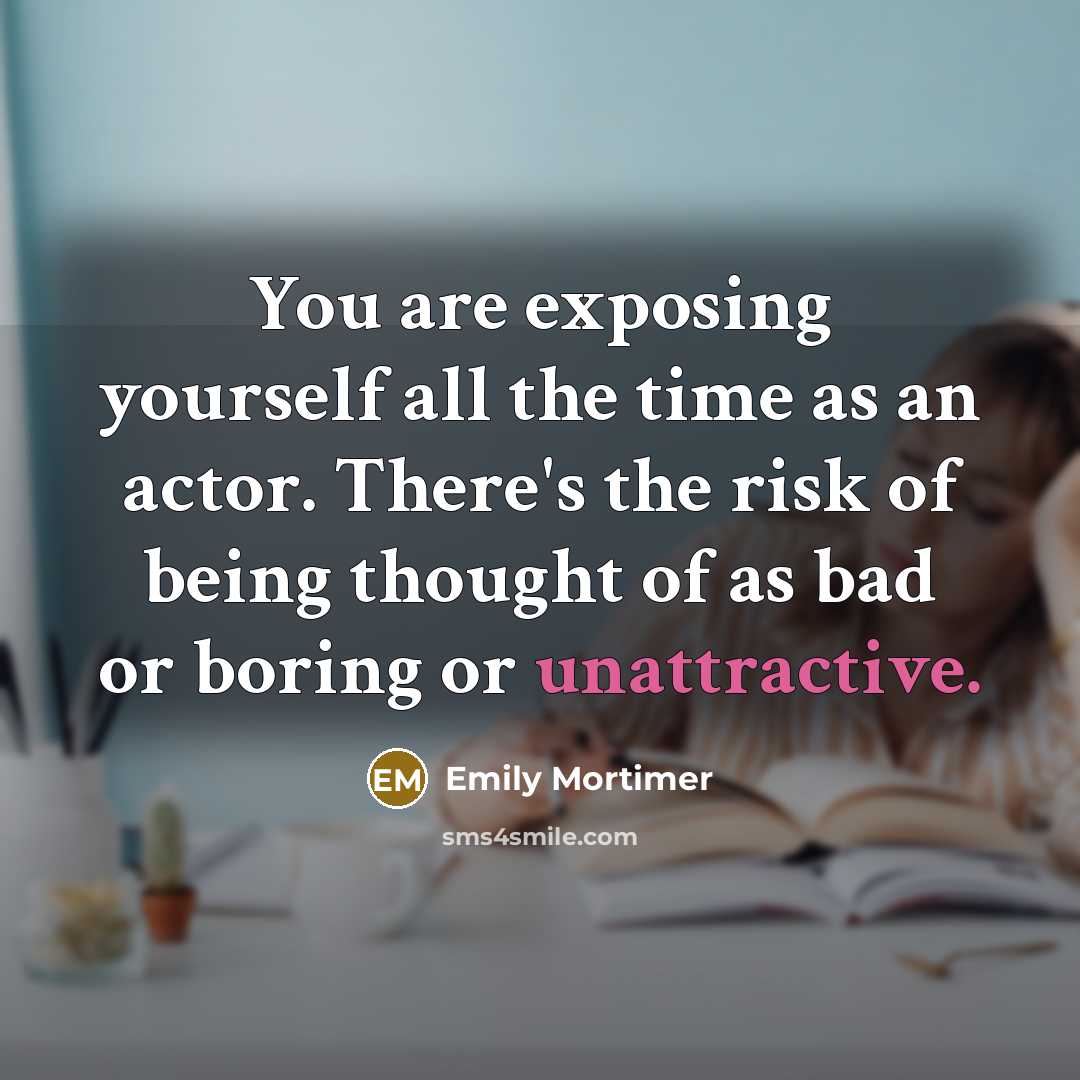 “You are exposing yourself all the time as an actor. There's the risk of being thought of as bad or boring or unattractive.” quote by Emily Mortimer