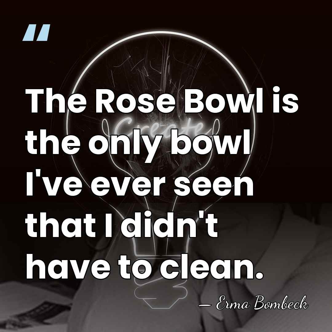 The Rose Bowl is the only bowl I've ever seen that I&hellip; - Erma Bombeck