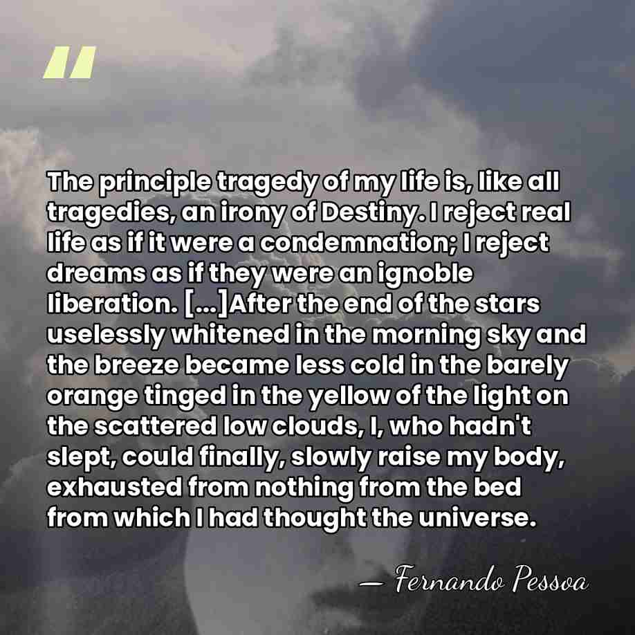 The principle tragedy of my life is, like all tragedies, an irony&hellip; - Fernando Pessoa