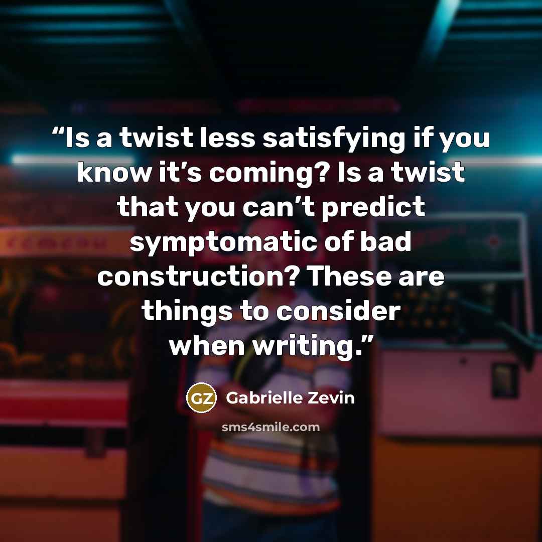 “Is a twist less satisfying if you know it’s coming? Is a twist that you can’t predict symptomatic of bad construction? These are things to consider when writing.” quote by Gabrielle Zevin