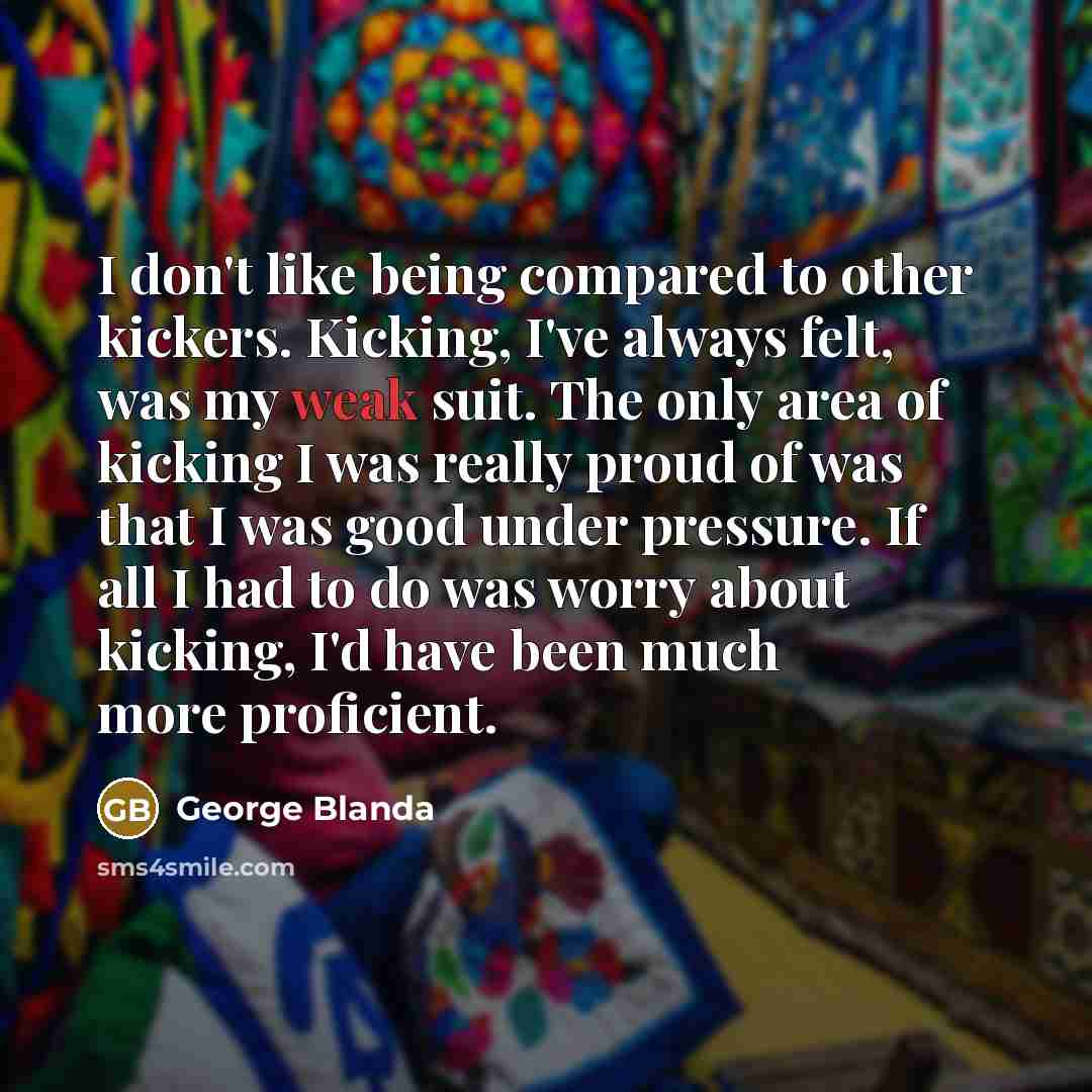 “I don't like being compared to other kickers. Kicking, I've…” quote by George Blanda