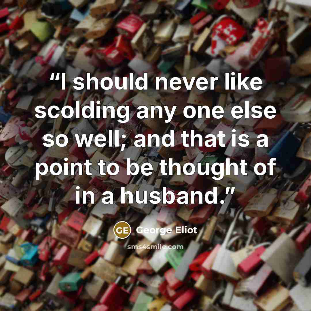 “I should never like scolding any one else so well; and that is a point to be thought of in a husband.” quote by George Eliot