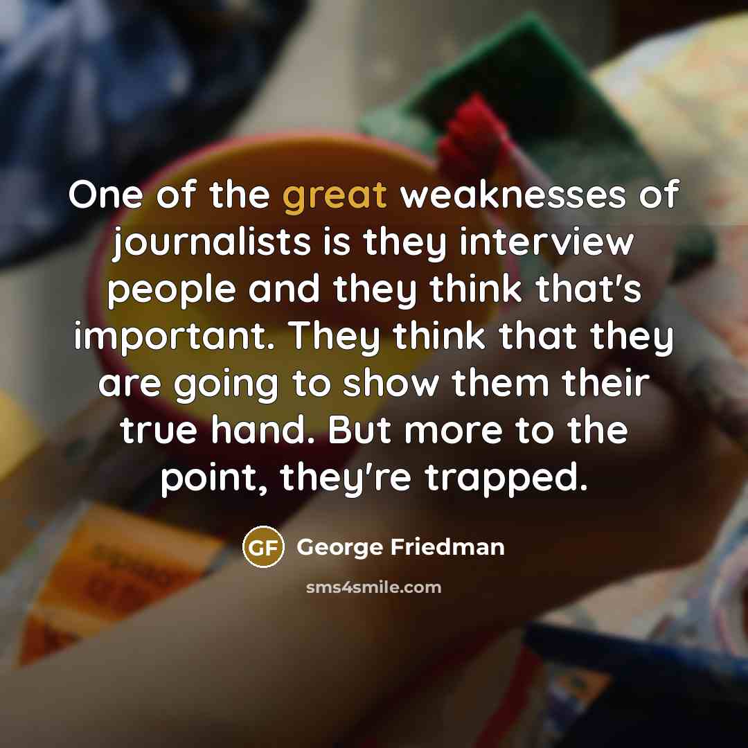 “One of the great weaknesses of journalists is they interview…” quote by George Friedman