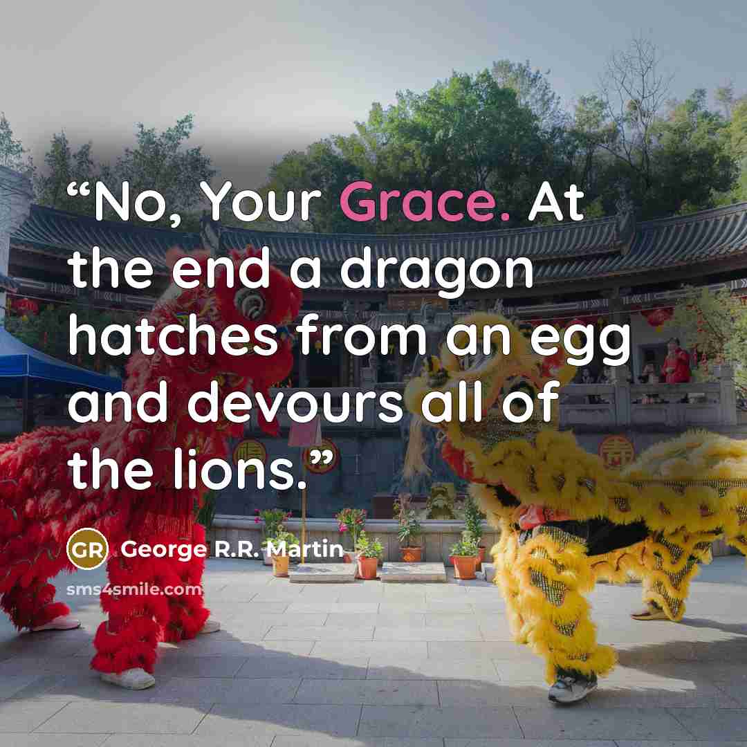 “No, Your Grace. At the end a dragon hatches from an egg and devours all of the lions.” quote by George R.R. Martin