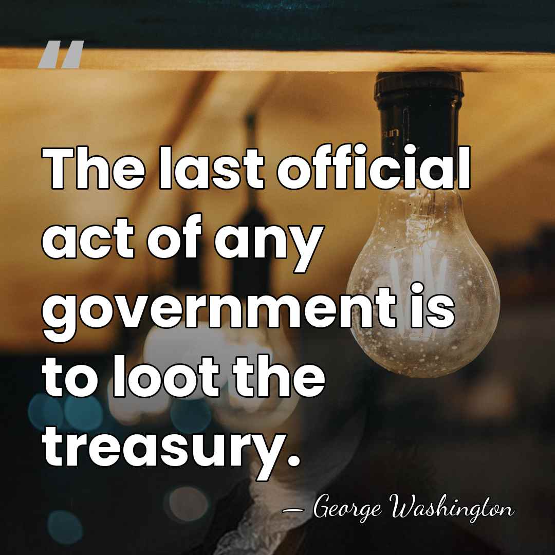 The last official act of any government is to loot the treasury. - George Washington
