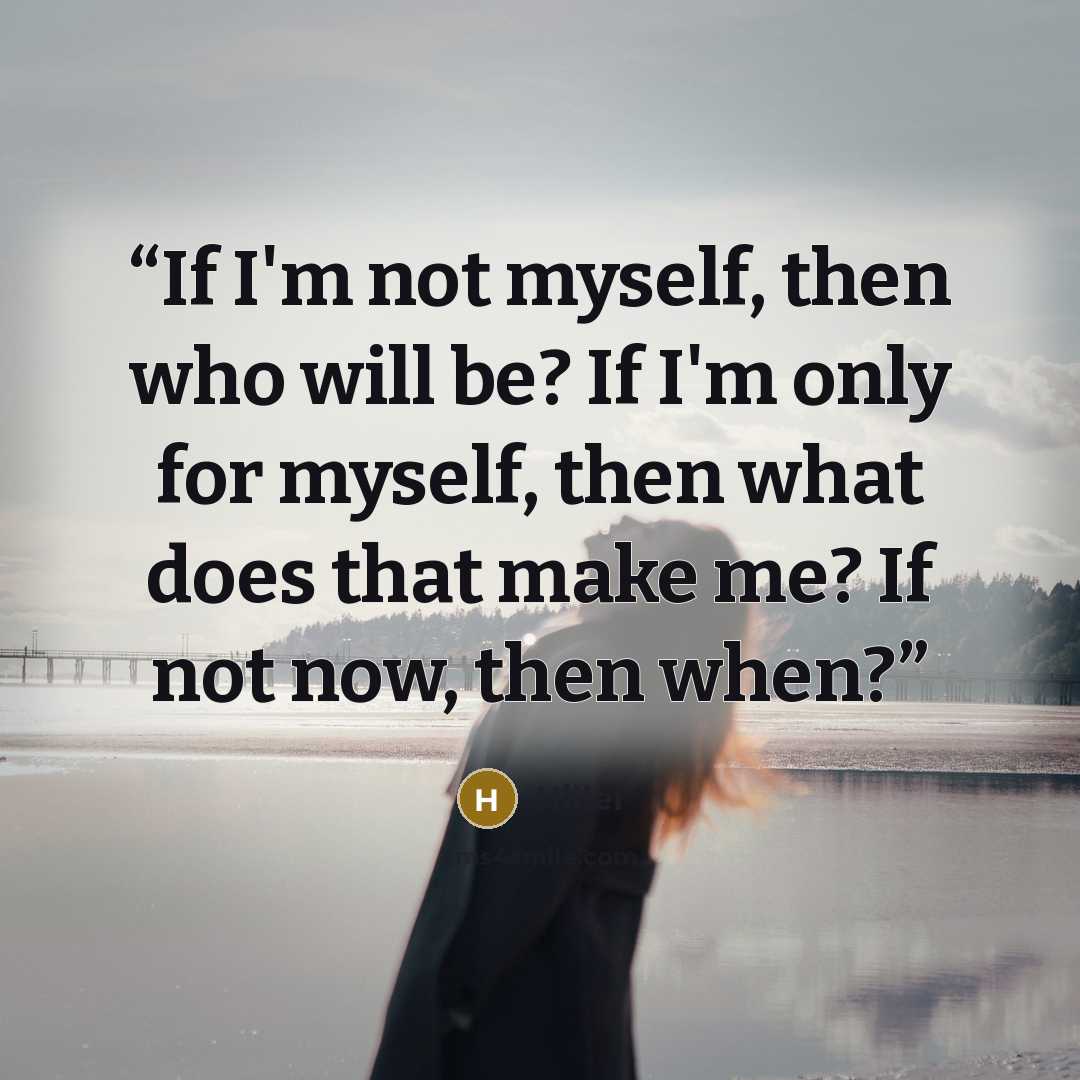 “If I'm not myself, then who will be? If I'm only for myself, then what does that make me? If not now, then when?” quote by Hillel