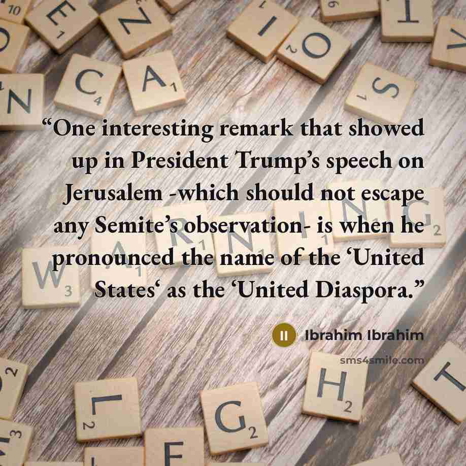 “One interesting remark that showed up in President Trump’s speech on Jerusalem -which should not escape any Semite’s observation- is when he pronounced the name of the ‘United States‘ as the ‘United Diaspora.” quote by Ibrahim Ibrahim