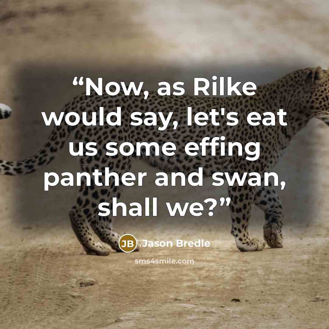 “Now, as Rilke would say, let's eat us some effing panther and swan, shall we?” quote by Jason Bredle