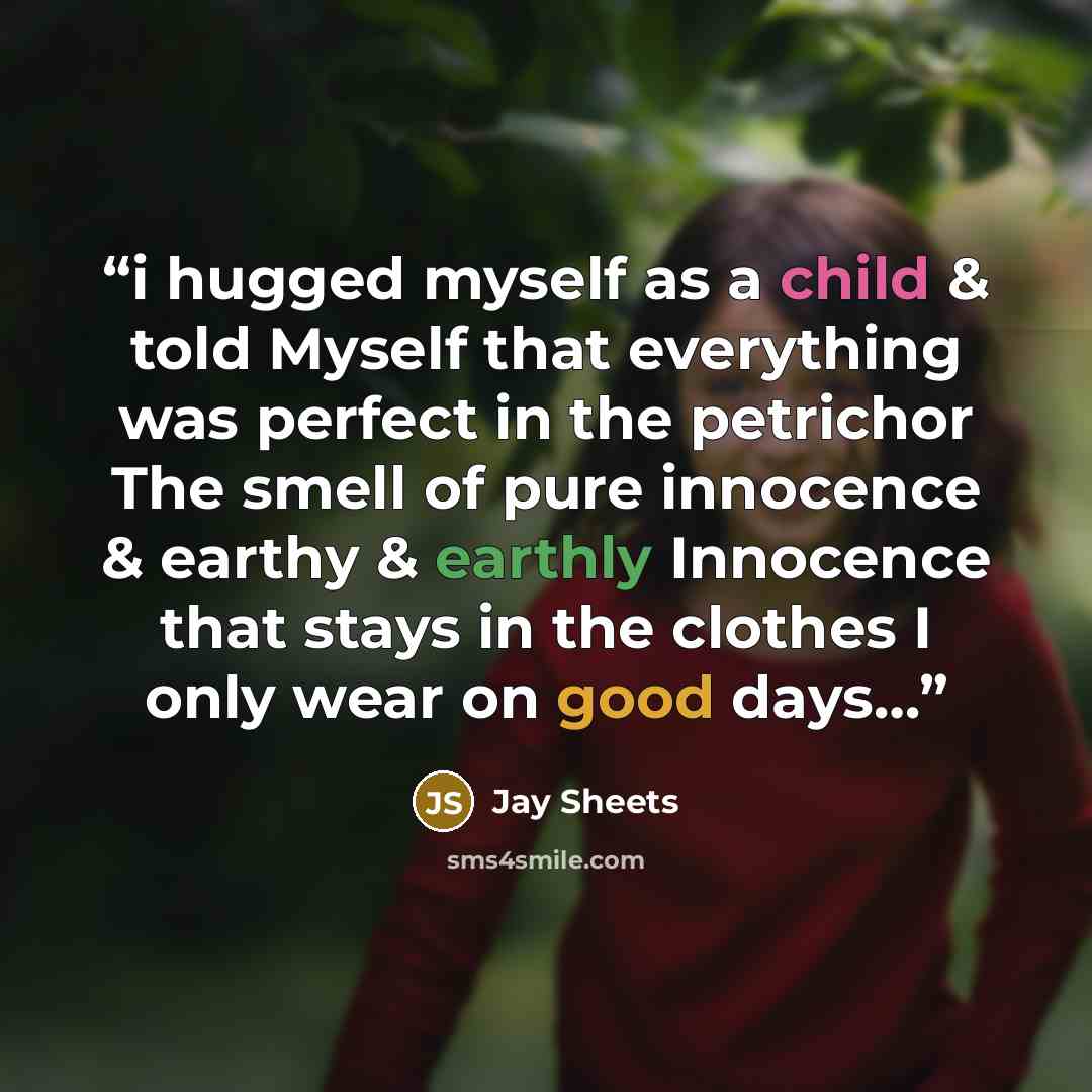 “i hugged myself as a child & told Myself that everything was perfect in the petrichor The smell of pure innocence & earthy & earthly Innocence that stays in the clothes I only wear on good days…” quote by Jay Sheets