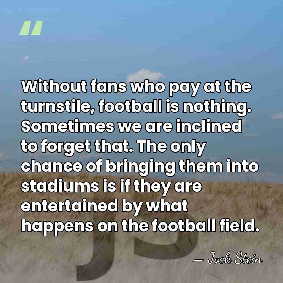 Without fans who pay at the turnstile, football is nothing. Sometimes we&hellip; - Jock Stein