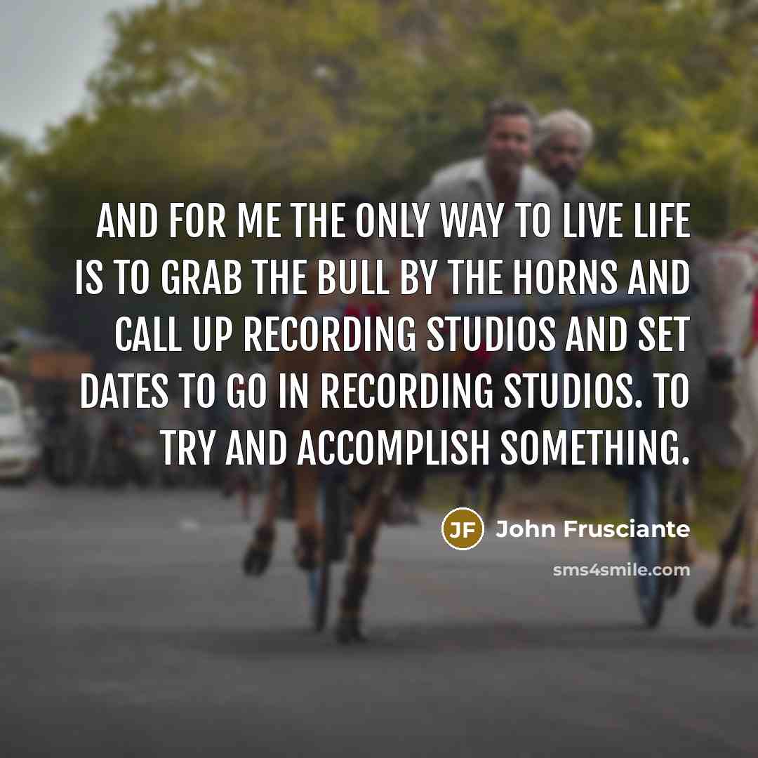“And for me the only way to live life is…” quote by John Frusciante