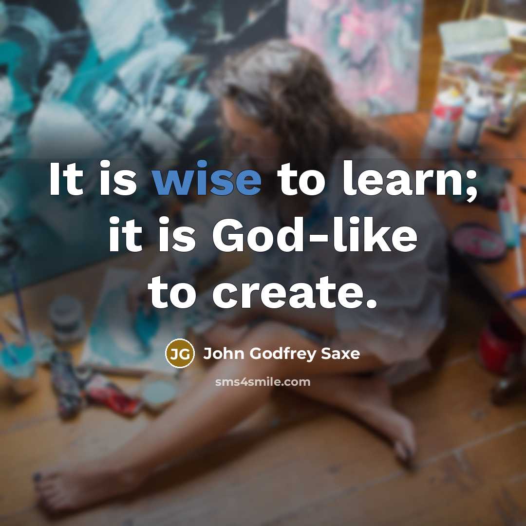 “It is wise to learn; it is God-like to create.…” quote by John Godfrey Saxe