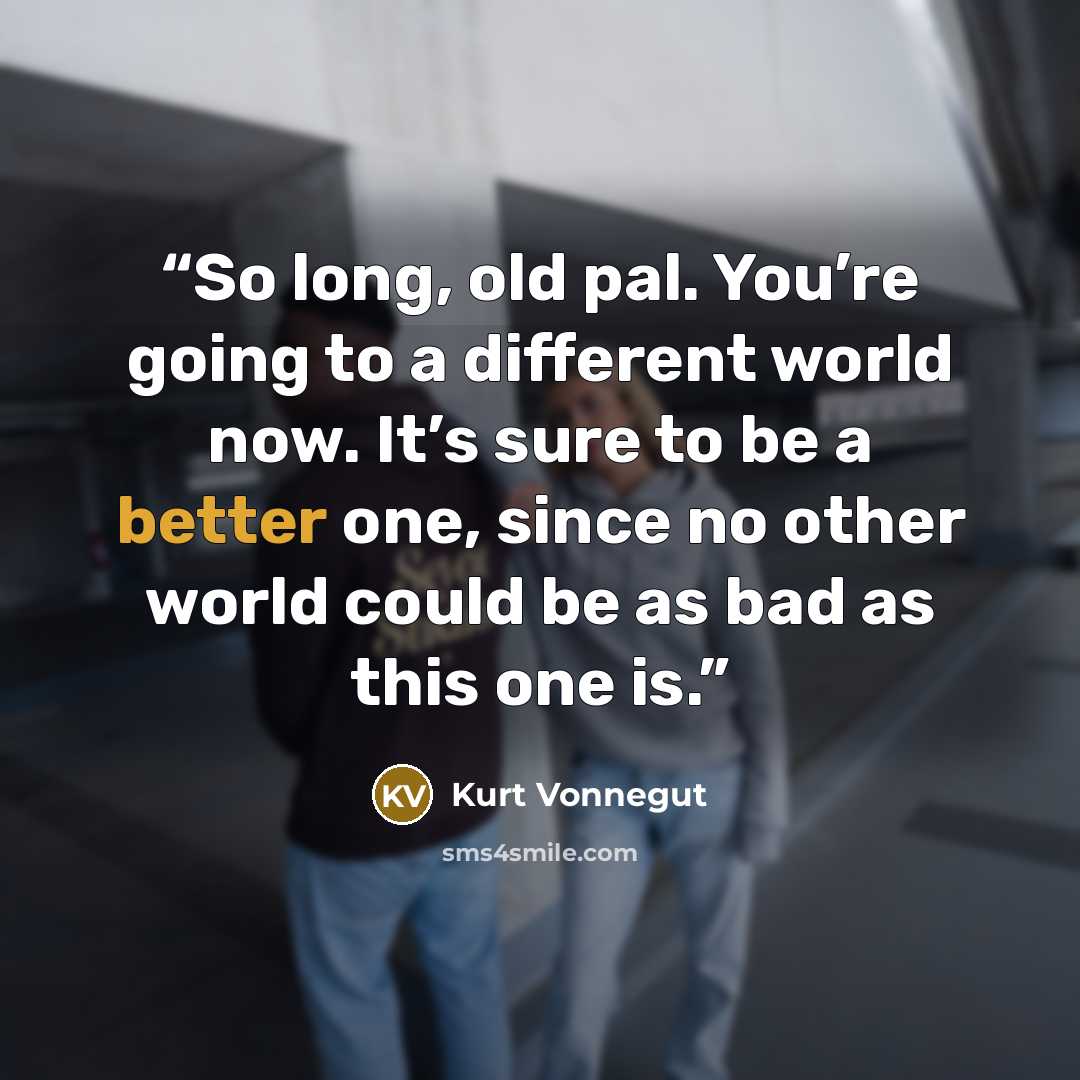 “So long, old pal. You’re going to a different world now. It’s sure to be a better one, since no other world could be as bad as this one is.” quote by Kurt Vonnegut