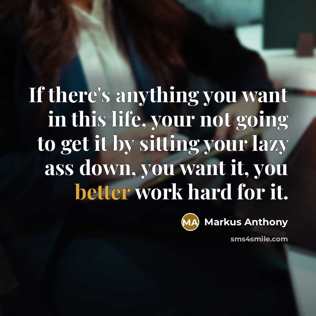 “If there's anything you want in this life, your not going to get it by sitting your lazy ass down, you want it, you better work hard for it.” quote by Markus Anthony