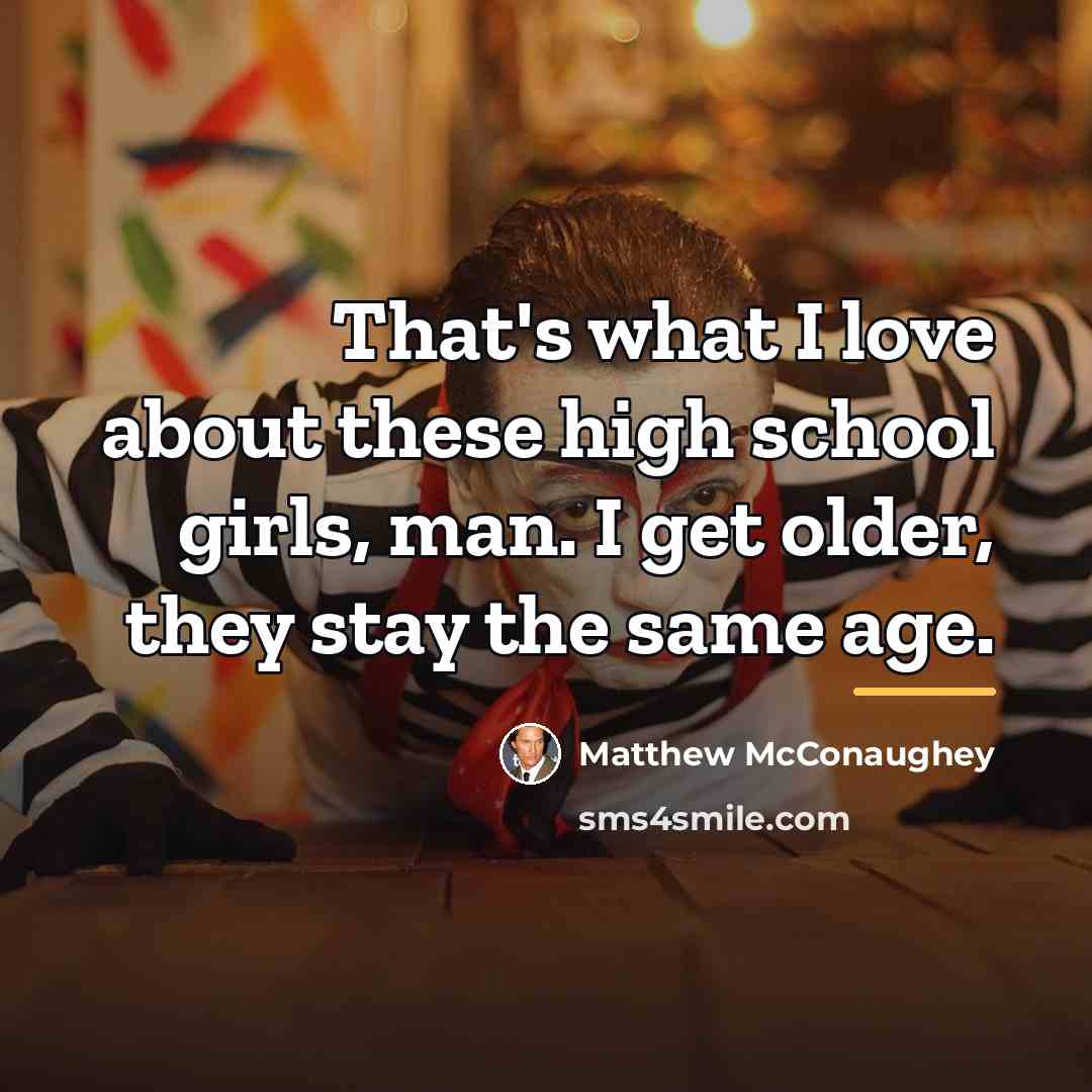 “That's what I love about these high school girls, man.…” quote by Matthew McConaughey