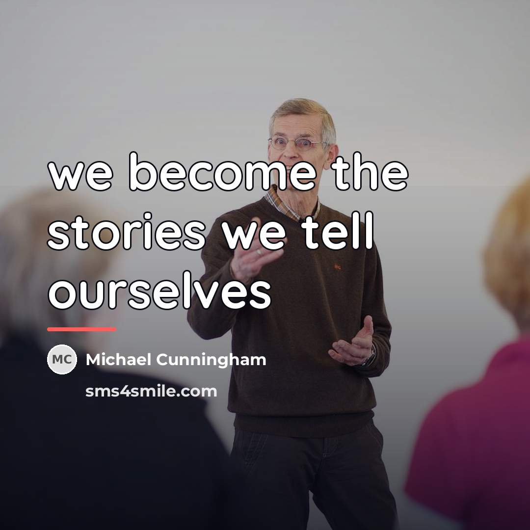 “we become the stories we tell ourselves…” quote by Michael Cunningham