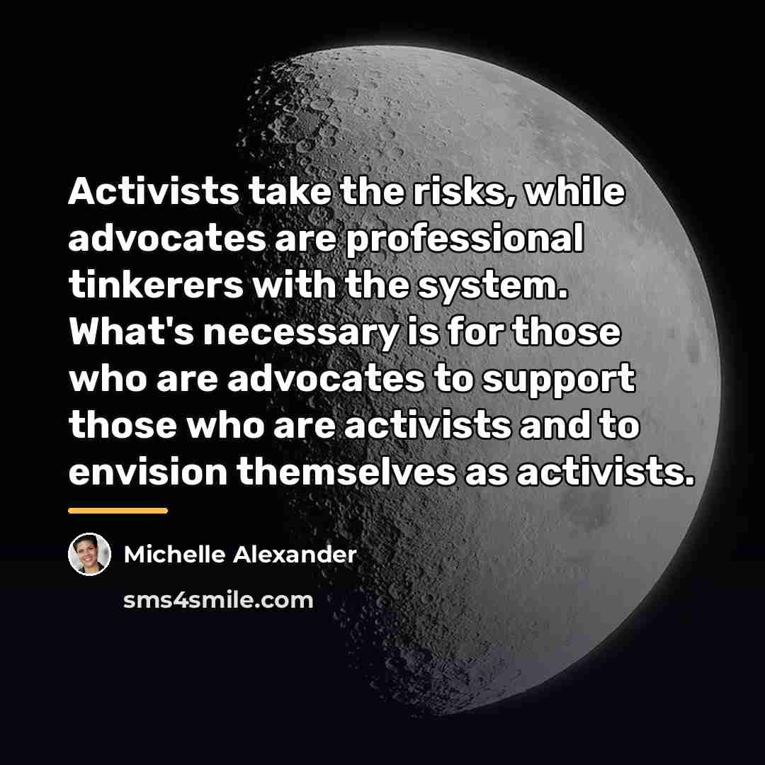 “Activists take the risks, while advocates are professional tinkerers with…” quote by Michelle Alexander