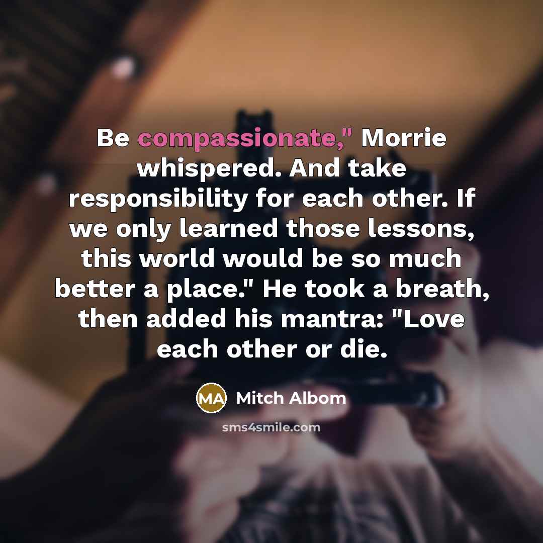 “Be compassionate," Morrie whispered. And take responsibility for each other.…” quote by Mitch Albom