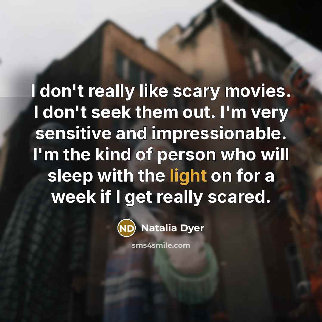 “I don't really like scary movies. I don't seek them out. I'm very sensitive and impressionable. I'm the kind of person who will sleep with the light on for a week if I get really scared.” quote by Natalia Dyer