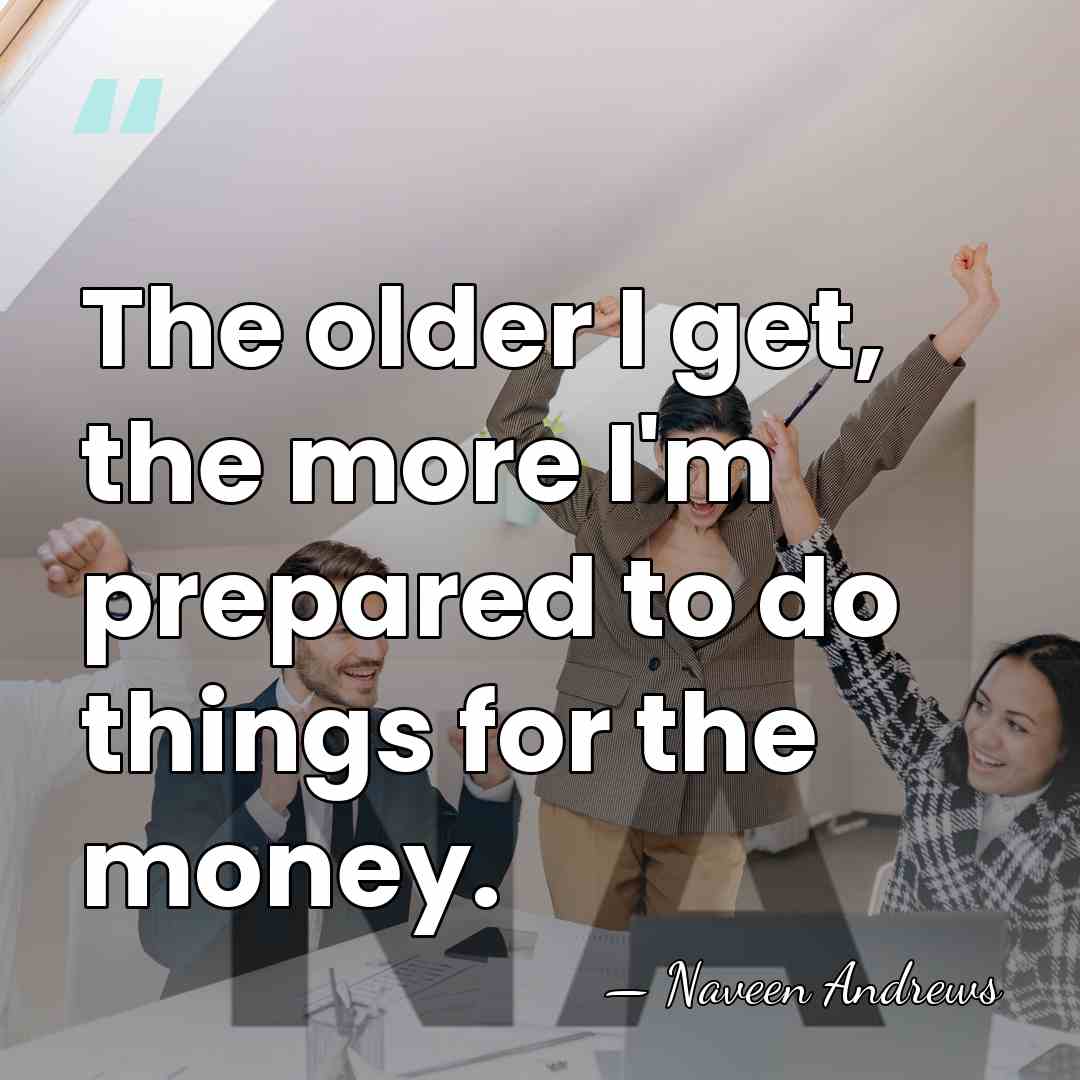 The older I get, the more I'm prepared to do things for&hellip; - Naveen Andrews