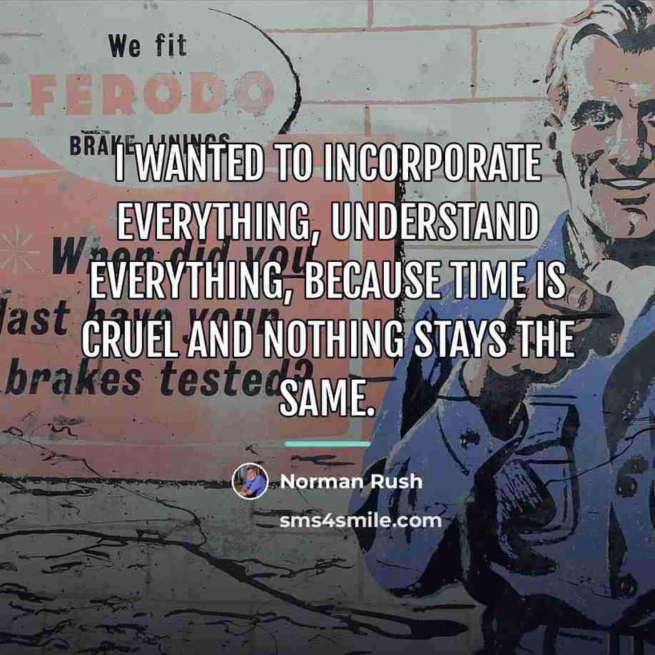 “I wanted to incorporate everything, understand everything, because time is…” quote by Norman Rush