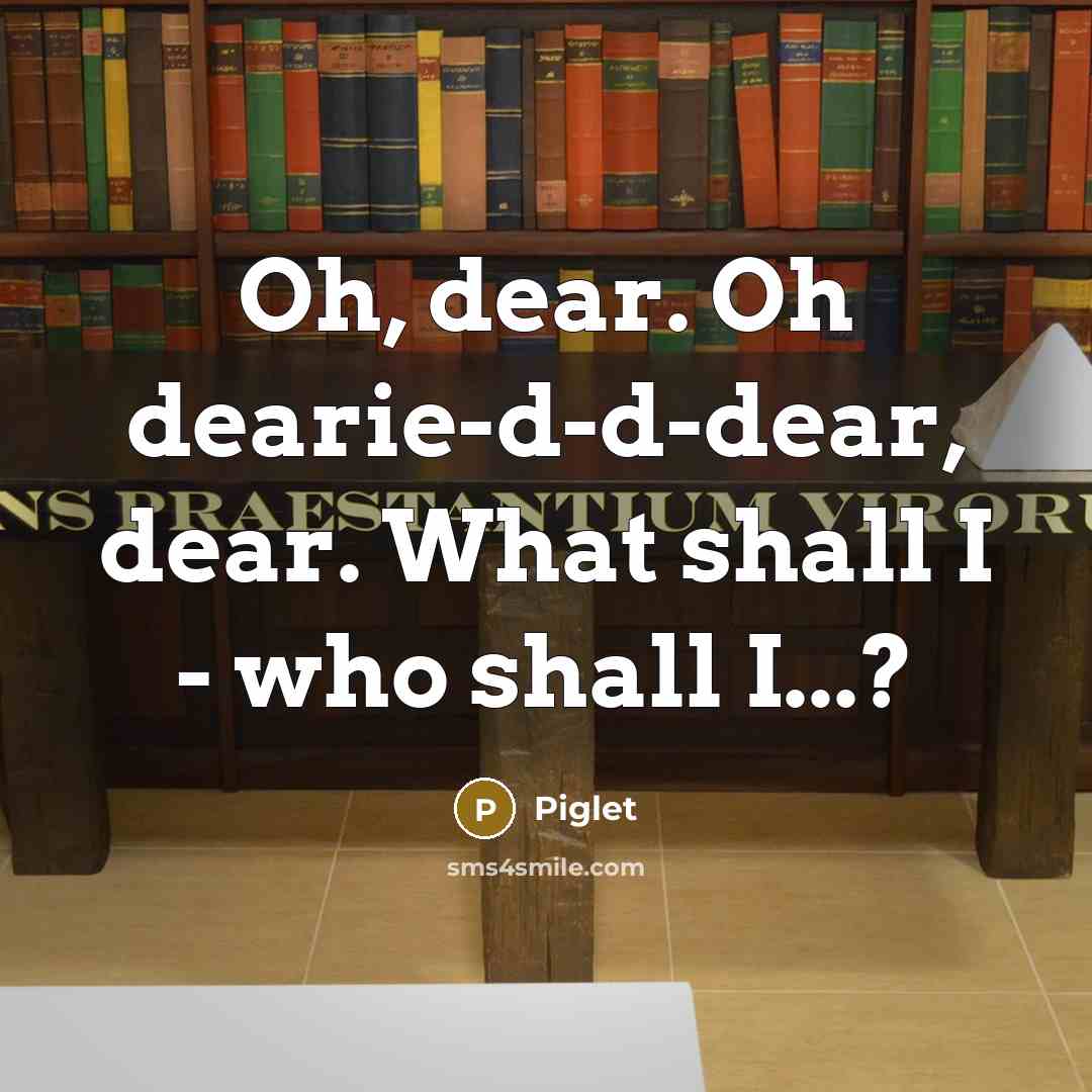 “Oh, dear. Oh dearie-d-d-dear, dear. What shall I - who…” quote by Piglet