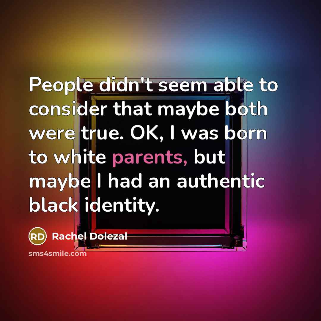 “People didn't seem able to consider that maybe both were true. OK, I was born to white parents, but maybe I had an authentic black identity.” quote by Rachel Dolezal