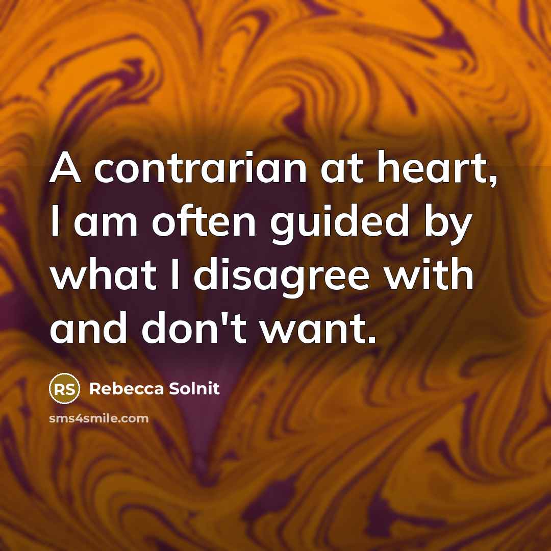“A contrarian at heart, I am often guided by what I disagree with and don't want.” quote by Rebecca Solnit