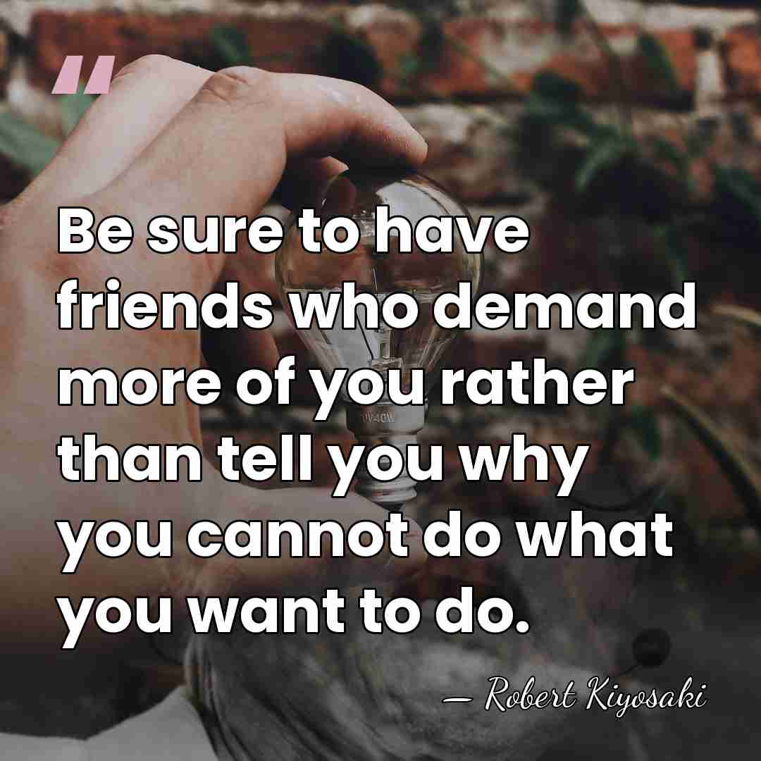 Be sure to have friends who demand more of you rather than&hellip; - Robert Kiyosaki