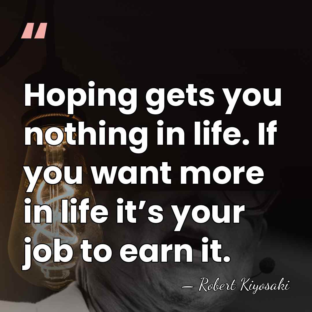 Hoping gets you nothing in life. If you want more in life&hellip; - Robert Kiyosaki