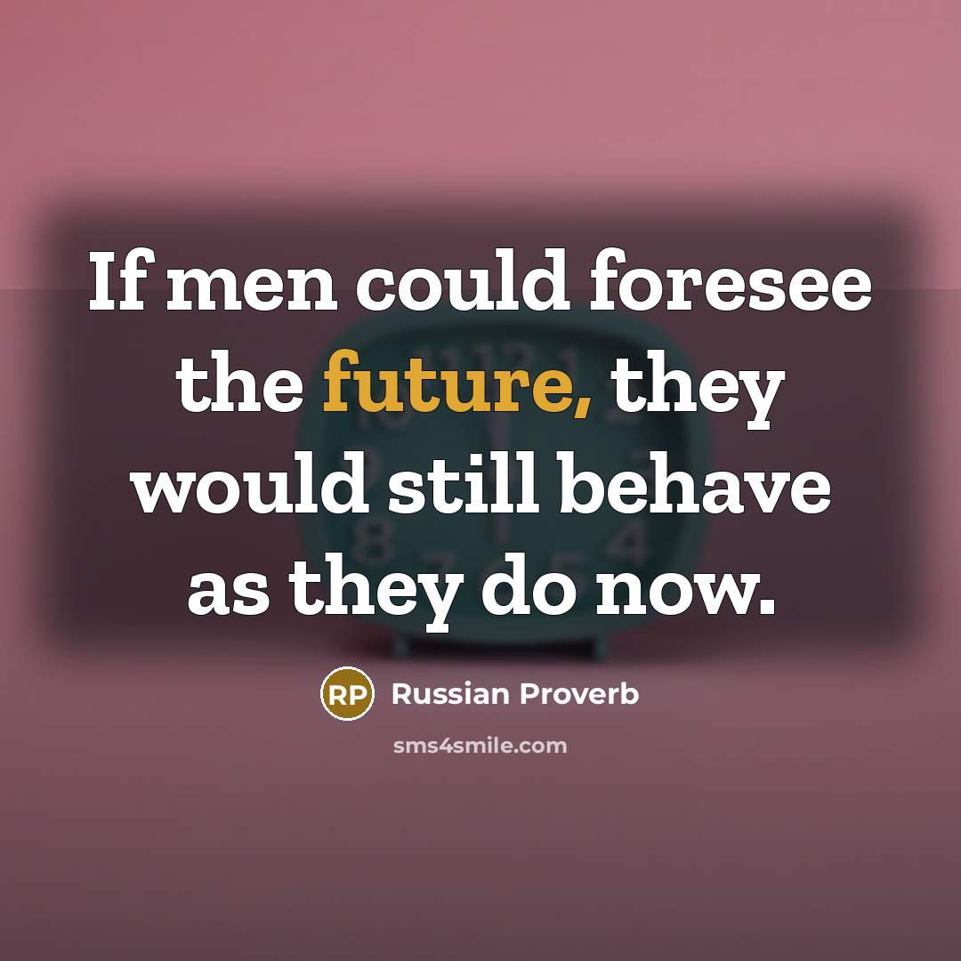 “If men could foresee the future, they would still behave…” quote by Russian Proverb