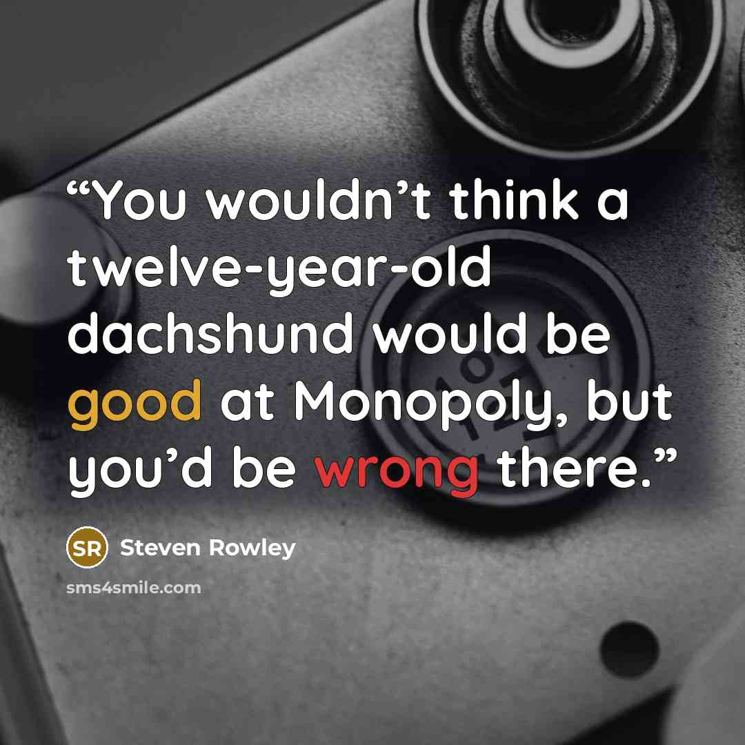 “You wouldn’t think a twelve-year-old dachshund would be good at Monopoly, but you’d be wrong there.” quote by Steven Rowley