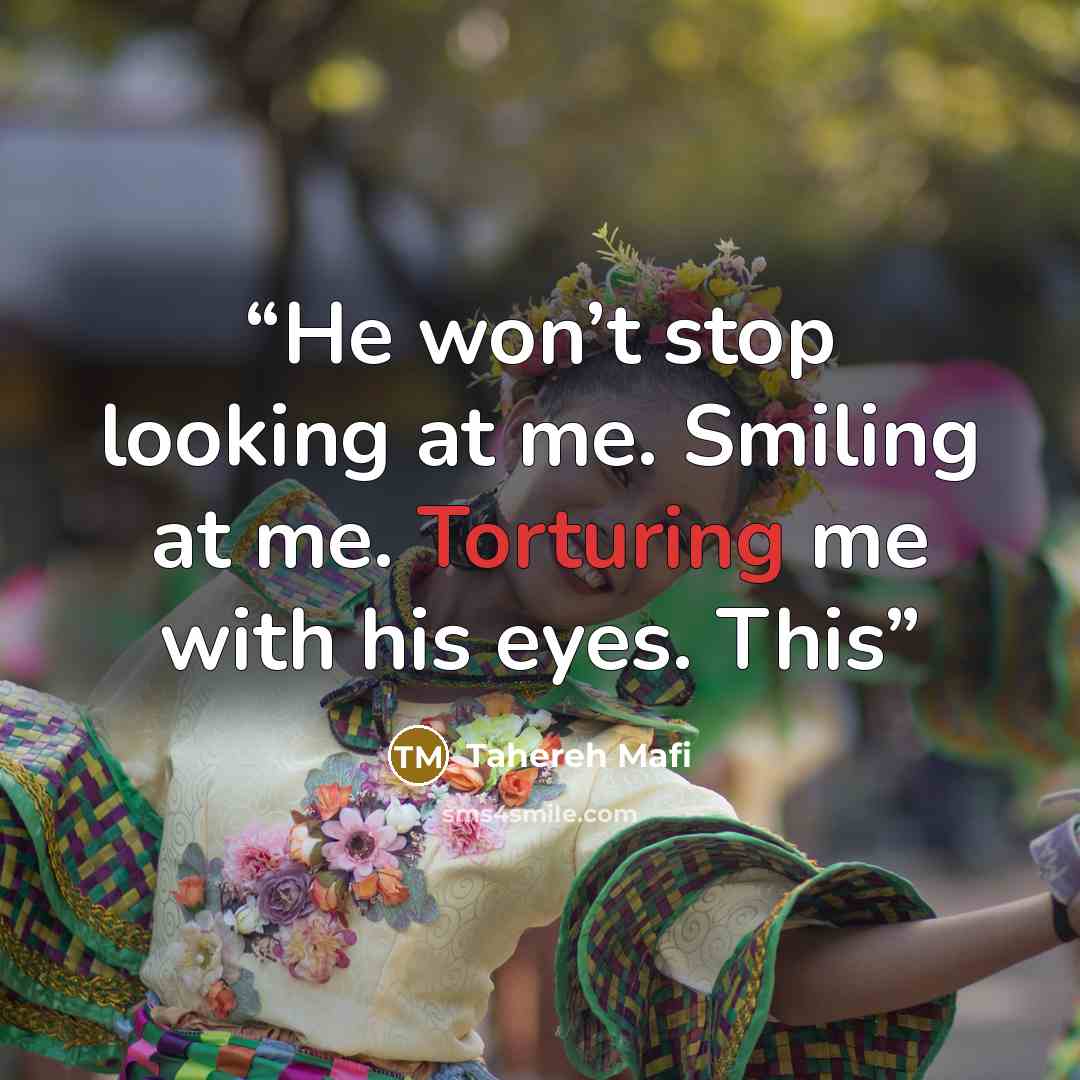 “He won’t stop looking at me. Smiling at me. Torturing me with his eyes. This” quote by Tahereh Mafi