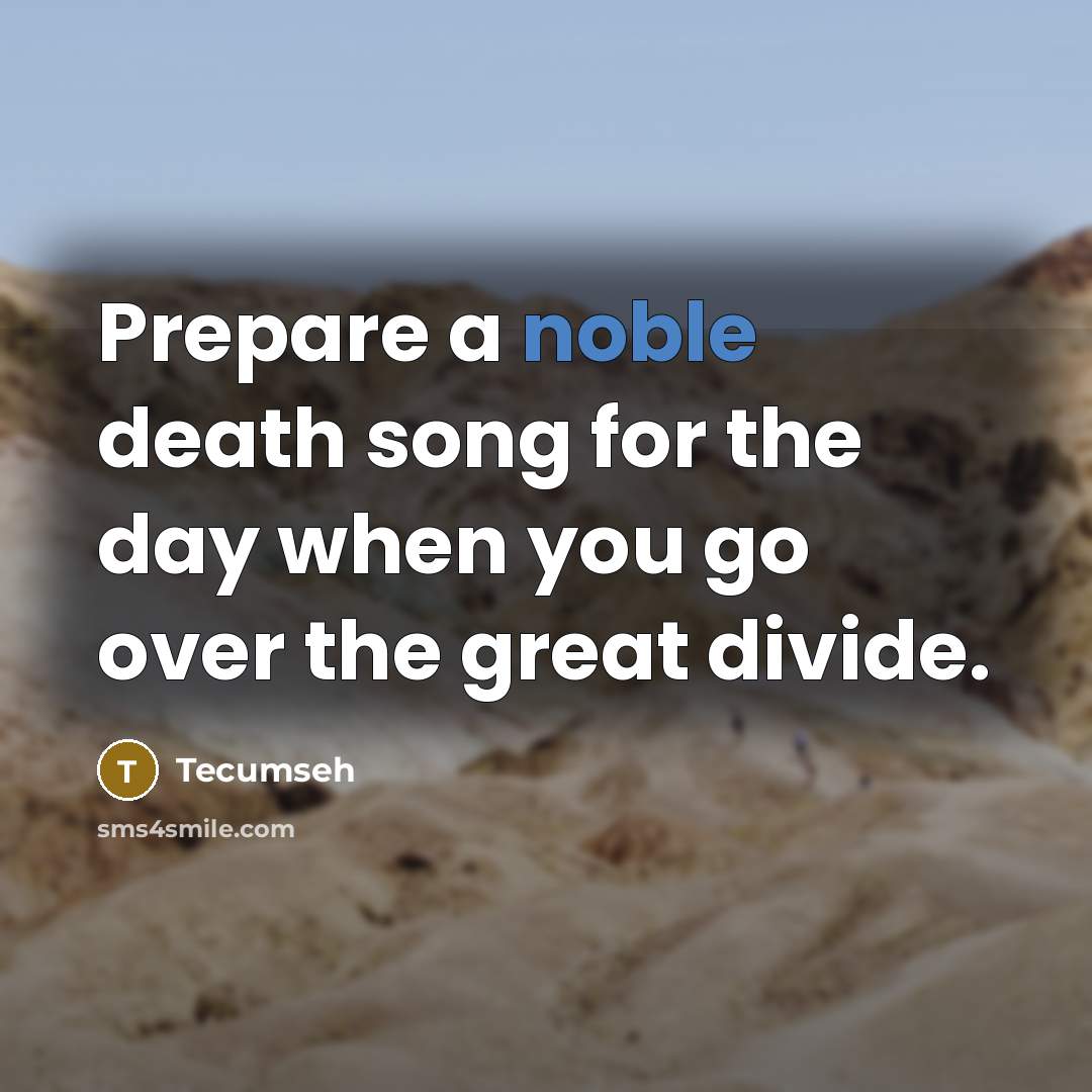 “Prepare a noble death song for the day when you…” quote by Tecumseh