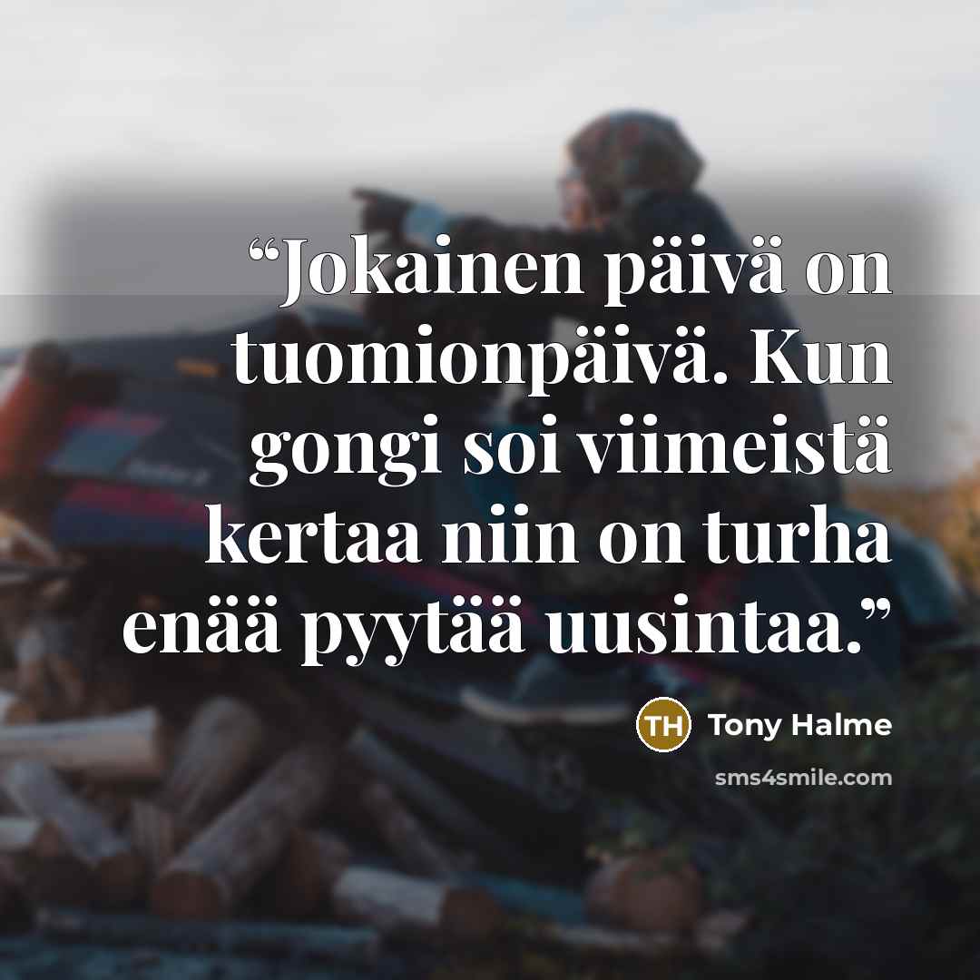 “Jokainen päivä on tuomionpäivä. Kun gongi soi viimeistä kertaa niin on turha enää pyytää uusintaa.” quote by Tony Halme