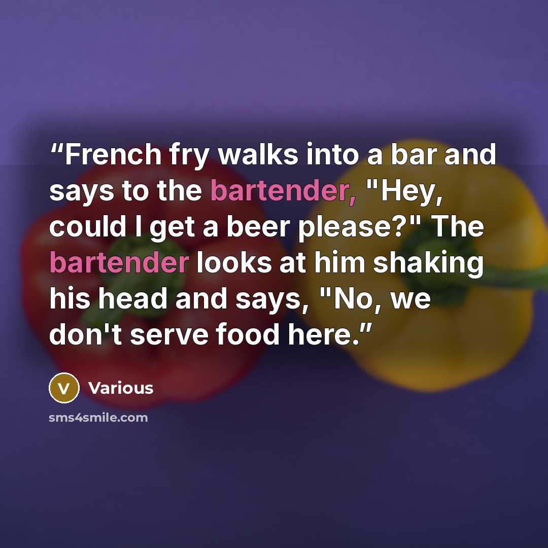 “French fry walks into a bar and says to the bartender, "Hey, could I get a beer please?" The bartender looks at him shaking his head and says, "No, we don't serve food here.” quote by Various