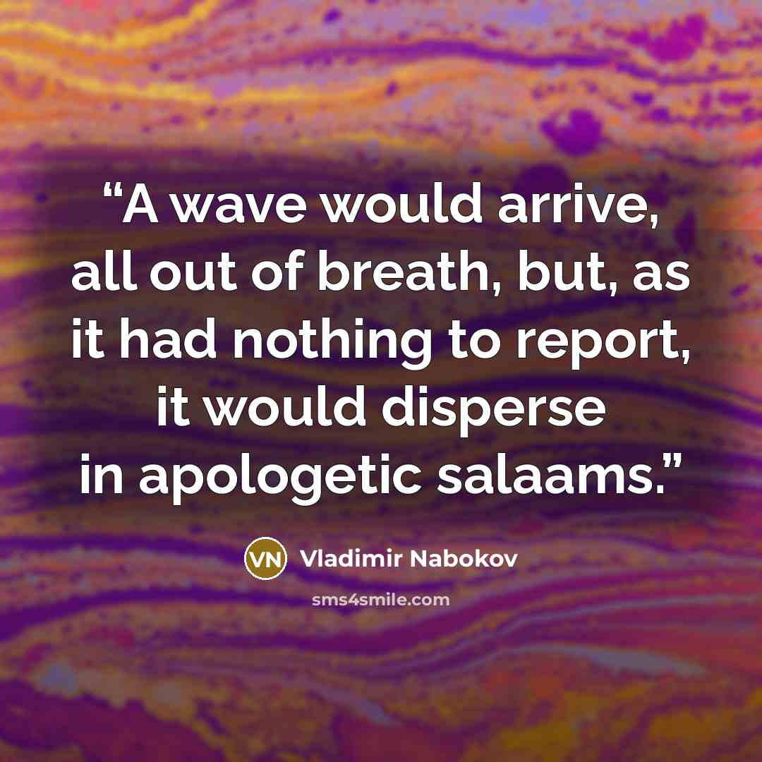 “A wave would arrive, all out of breath, but, as it had nothing to report, it would disperse in apologetic salaams.” quote by Vladimir Nabokov