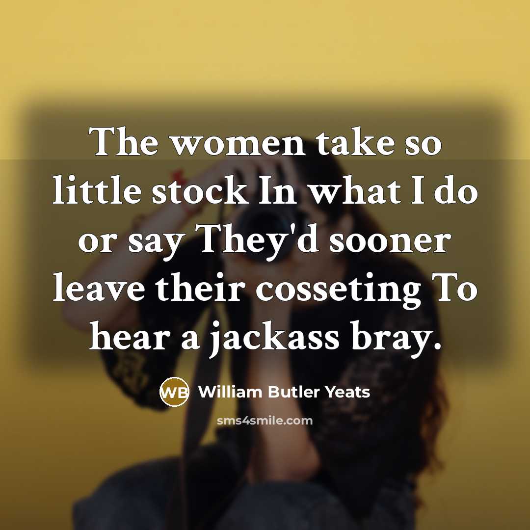 “The women take so little stock In what I do…” quote by William Butler Yeats
