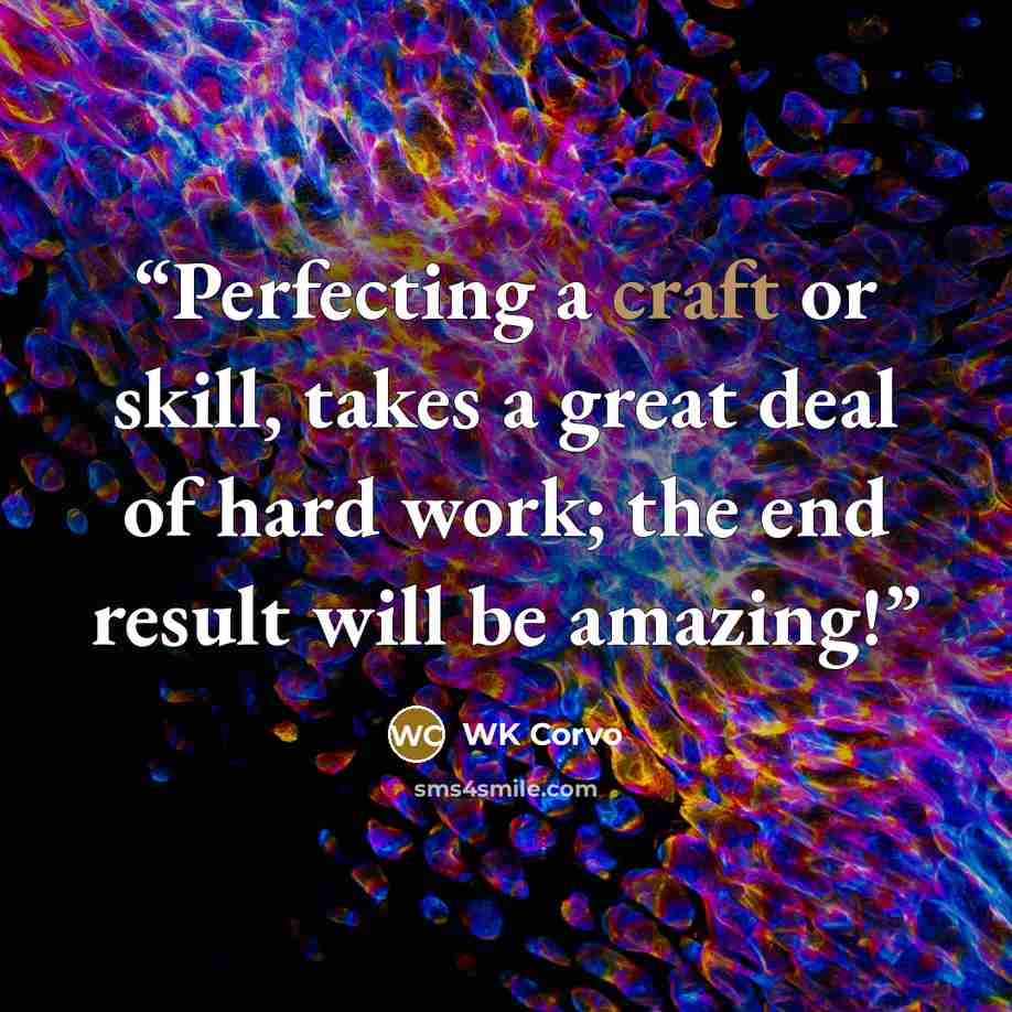 “Perfecting a craft or skill, takes a great deal of hard work; the end result will be amazing!” quote by WK Corvo