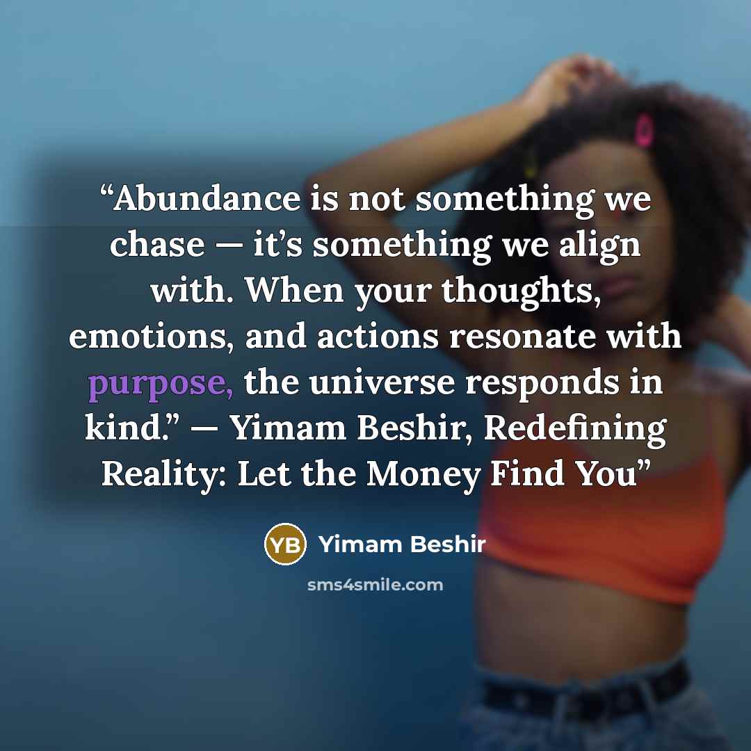 “Abundance is not something we chase — it’s something we align with. When your thoughts, emotions, and actions resonate with purpose, the universe responds in kind.” — Yimam Beshir, Redefining Reality: Let the Money Find You” quote by Yimam Beshir