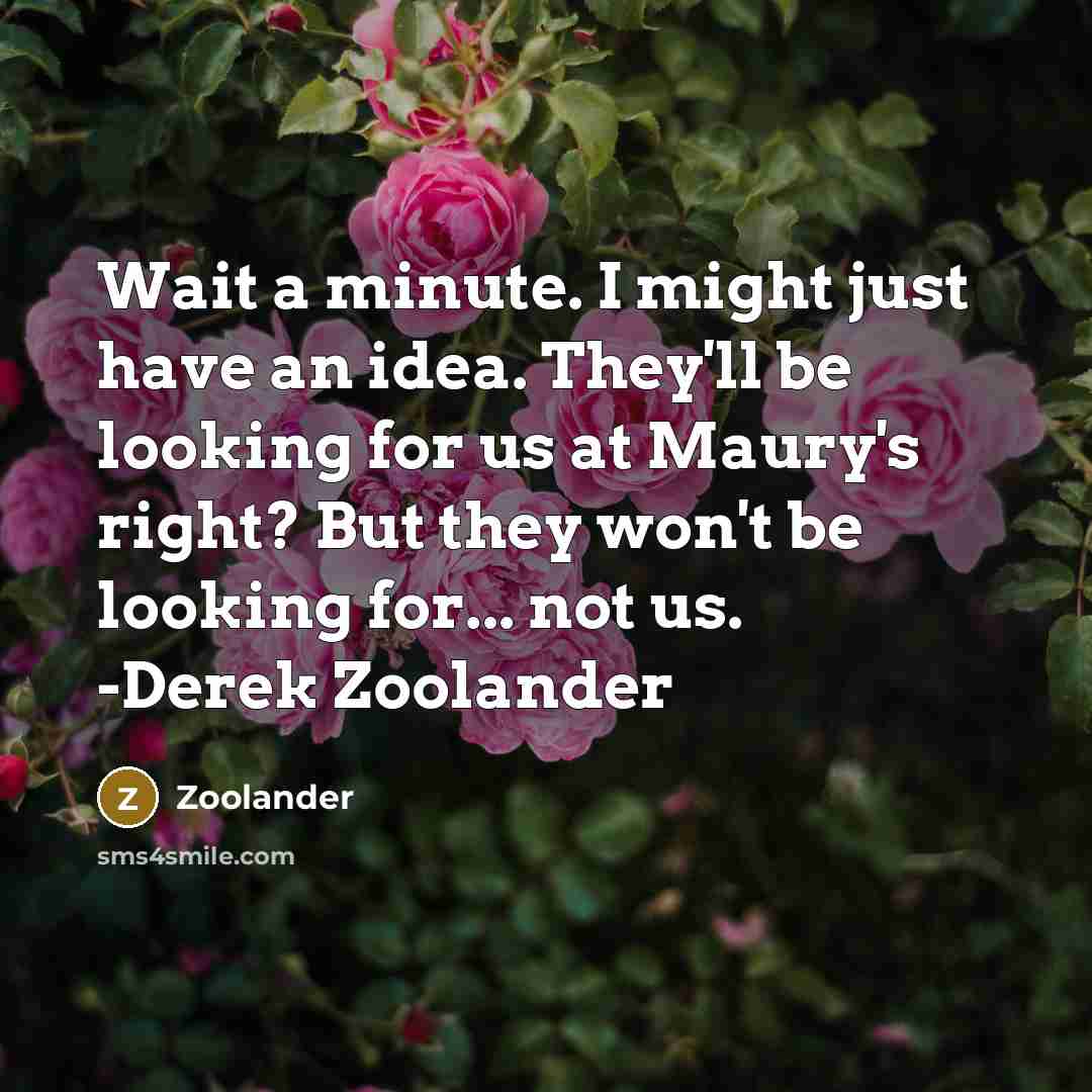 “Wait a minute. I might just have an idea. They'll be looking for us at Maury's right? But they won't be looking for... not us. -Derek Zoolander” quote by Zoolander