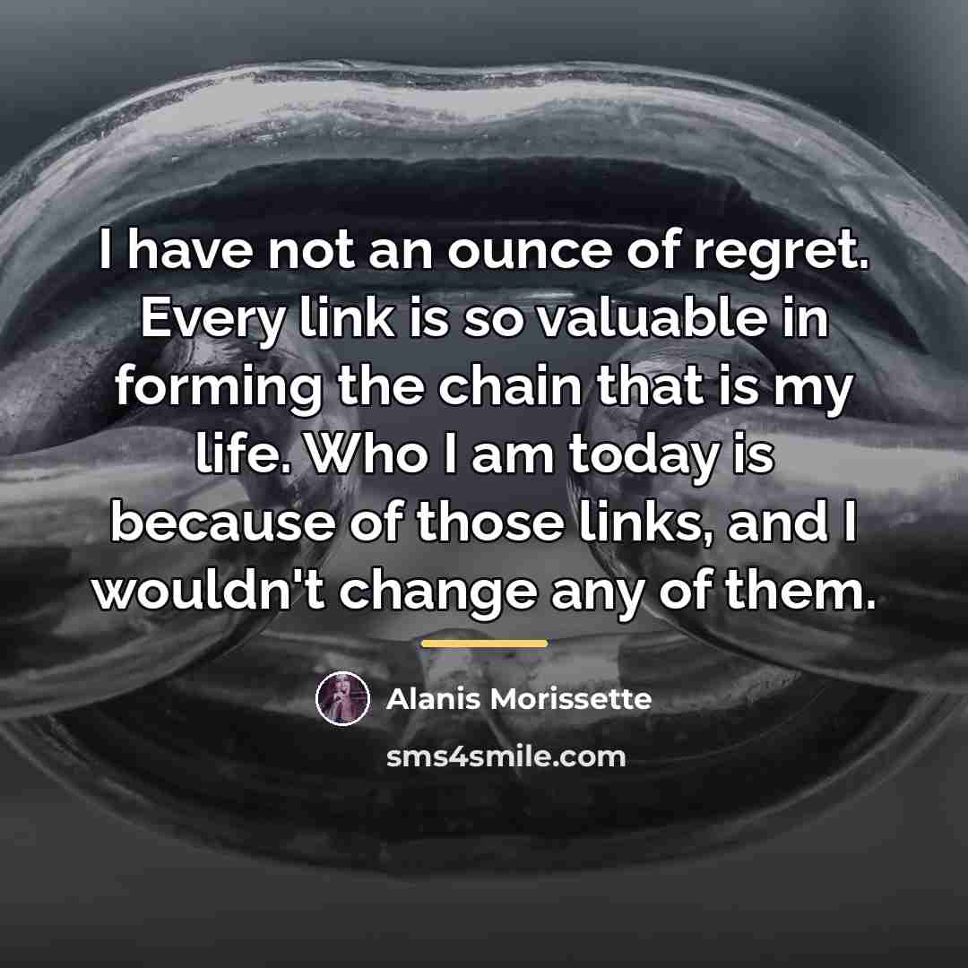 “I have not an ounce of regret. Every link is…” quote by Alanis Morissette