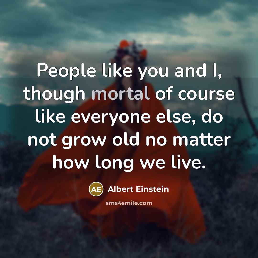 “People like you and I, though mortal of course like…” quote by Albert Einstein