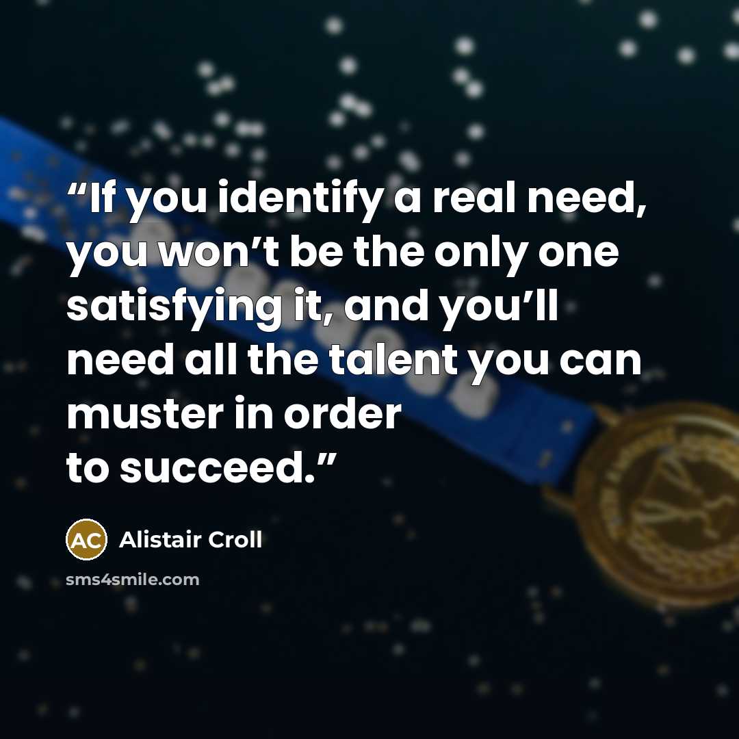 “If you identify a real need, you won’t be the only one satisfying it, and you’ll need all the talent you can muster in order to succeed.” quote by Alistair Croll