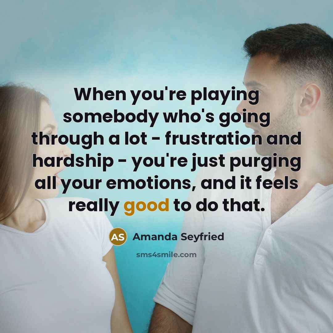 “When you're playing somebody who's going through a lot - frustration and hardship - you're just purging all your emotions, and it feels really good to do that.” quote by Amanda Seyfried