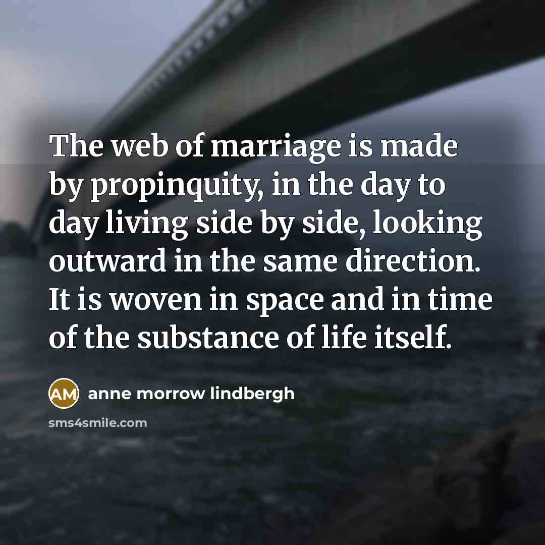 “The web of marriage is made by propinquity, in the…” quote by Anne Morrow Lindbergh