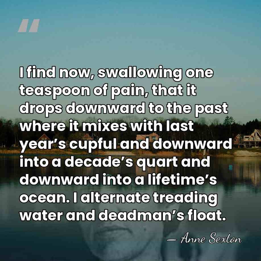 I find now, swallowing one teaspoon of pain, that it drops downward&hellip; - Anne Sexton