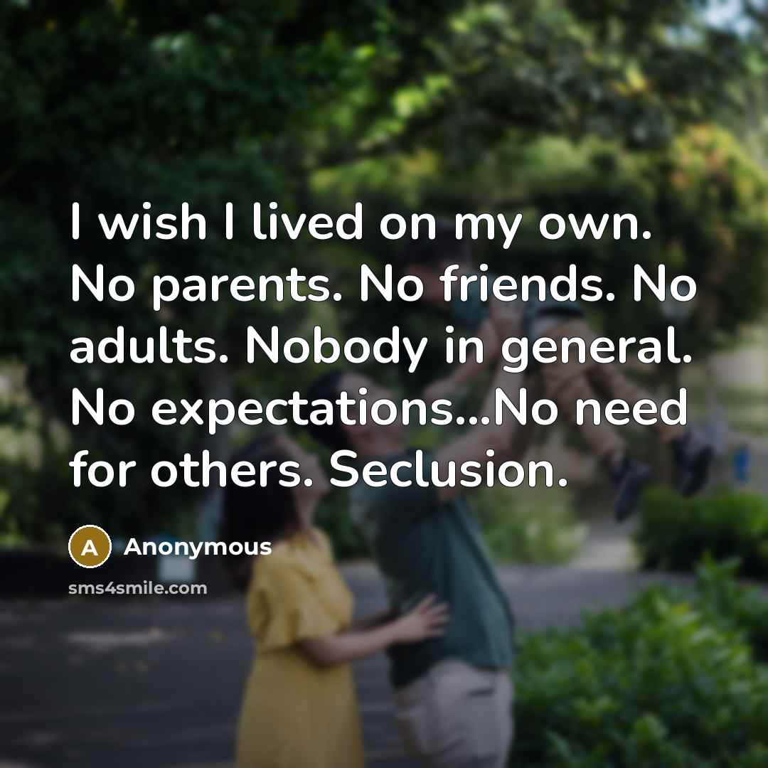 “I wish I lived on my own. No parents. No friends. No adults. Nobody in general. No expectations...No need for others. Seclusion.” quote by Anonymous