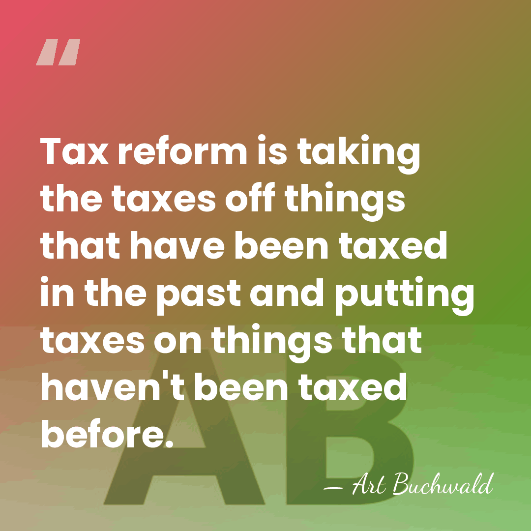 Tax reform is taking the taxes off things that have been taxed&hellip; - Art Buchwald