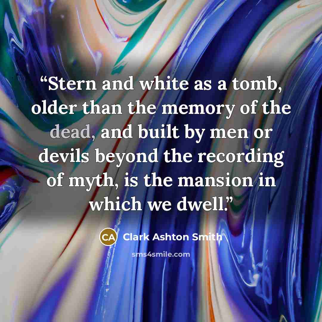 “Stern and white as a tomb, older than the memory of the dead, and built by men or devils beyond the recording of myth, is the mansion in which we dwell.” quote by Clark Ashton Smith